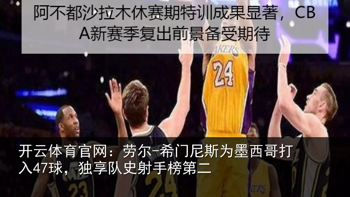 开云体育官网：劳尔-希门尼斯为墨西哥打入47球，独享队史射手榜第二