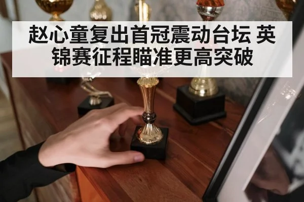 赵心童复出首冠震动台坛 英锦赛征程瞄准更高突破
