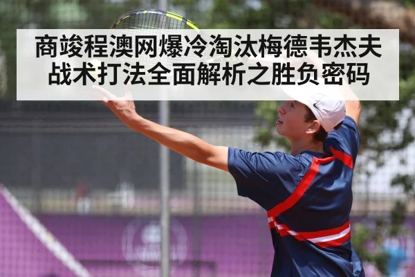 商竣程澳网爆冷淘汰梅德韦杰夫 战术打法全面解析之胜负密码