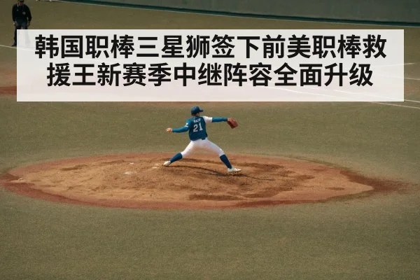 韩国职棒三星狮签下前美职棒救援王新赛季中继阵容全面升级