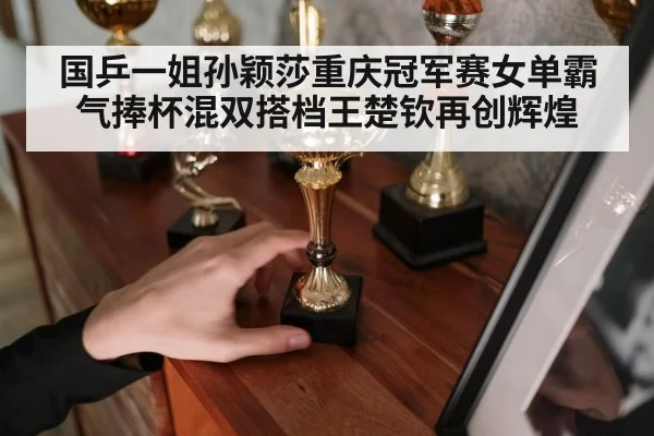 国乒一姐孙颖莎重庆冠军赛女单霸气捧杯混双搭档王楚钦再创辉煌