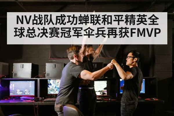 NV战队成功蝉联和平精英全球总决赛冠军伞兵再获FMVP