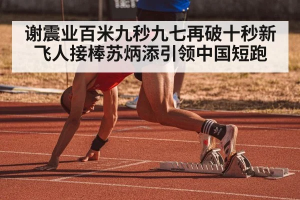 谢震业百米九秒九七再破十秒新飞人接棒苏炳添引领中国短跑