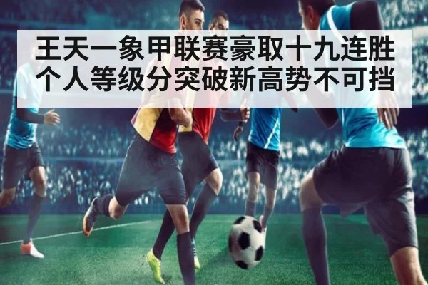 王天一象甲联赛豪取十九连胜个人等级分突破新高势不可挡