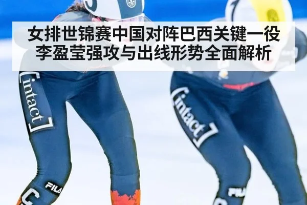 女排世锦赛中国对阵巴西关键一役 李盈莹强攻与出线形势全面解析